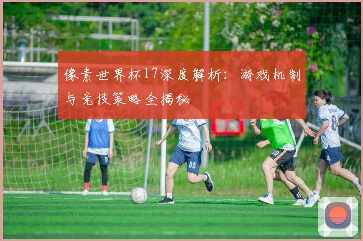 像素世界杯17深度解析：游戏机制与竞技策略全揭秘