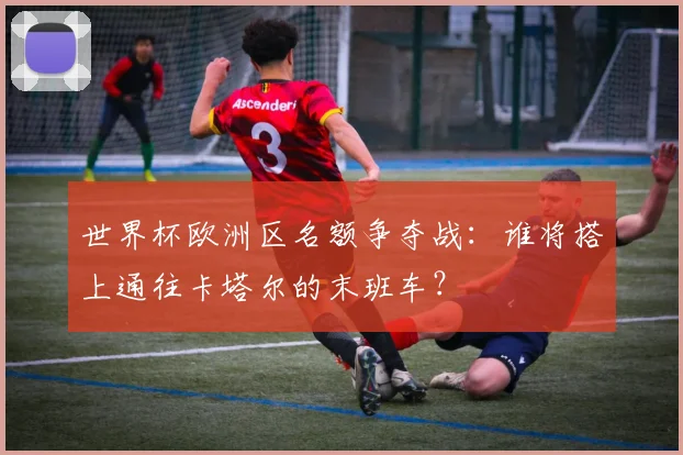 世界杯欧洲区名额争夺战：谁将搭上通往卡塔尔的末班车？