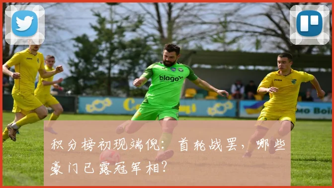 积分榜初现端倪：首轮战罢，哪些豪门已露冠军相？