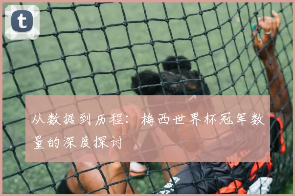 从数据到历程：梅西世界杯冠军数量的深度探讨
