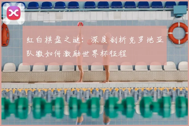 红白棋盘之谜：深度剖析克罗地亚队徽如何激励世界杯征程