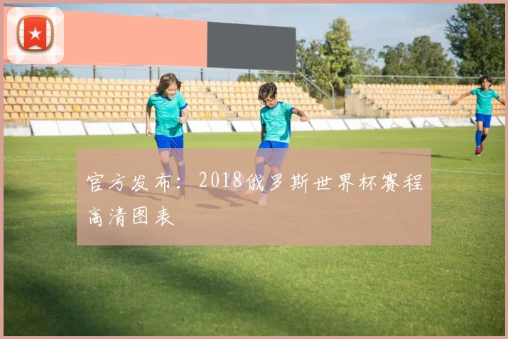 官方发布：2018俄罗斯世界杯赛程高清图表