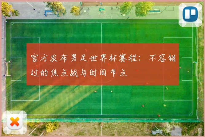 官方发布男足世界杯赛程：不容错过的焦点战与时间节点