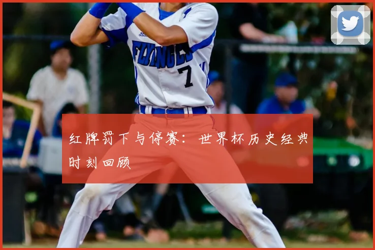 红牌罚下与停赛：世界杯历史经典时刻回顾