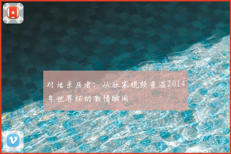 对话亲历者：从独家视频重温2014年世界杯的激情瞬间