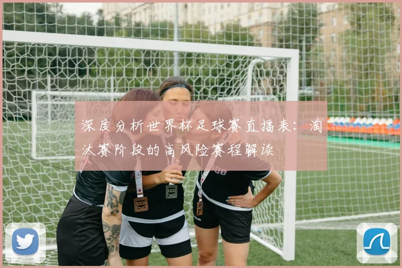 深度分析世界杯足球赛直播表：淘汰赛阶段的高风险赛程解读