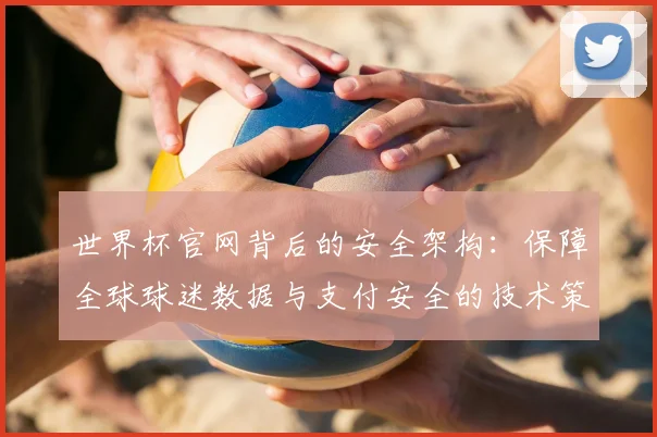 世界杯官网背后的安全架构：保障全球球迷数据与支付安全的技术策略