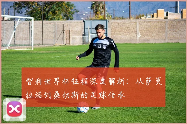 智利世界杯征程深度解析:从萨莫拉诺到桑切斯的足球传承