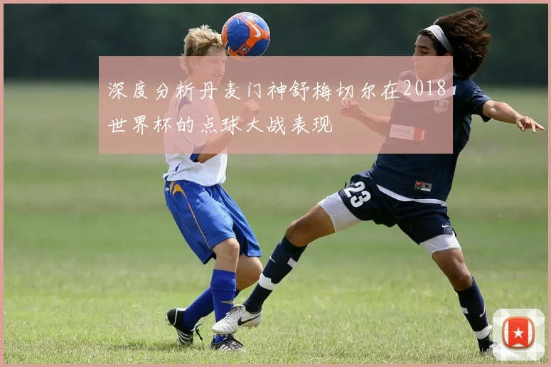 深度分析丹麦门神舒梅切尔在2018世界杯的点球大战表现