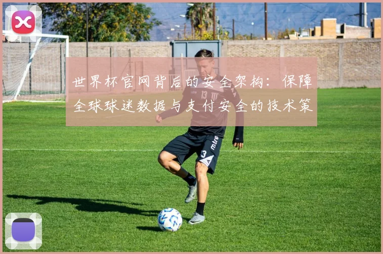 世界杯官网背后的安全架构：保障全球球迷数据与支付安全的技术策略