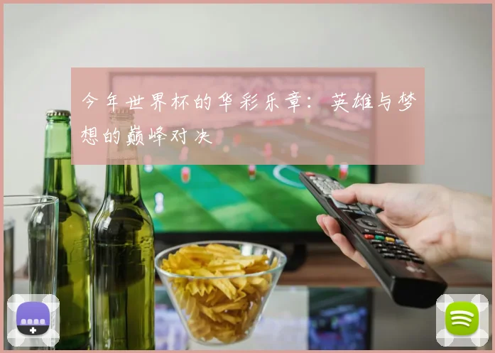 今年世界杯的华彩乐章：英雄与梦想的巅峰对决