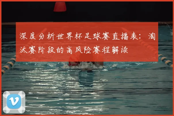 深度分析世界杯足球赛直播表:淘汰赛阶段的高风险赛程解读