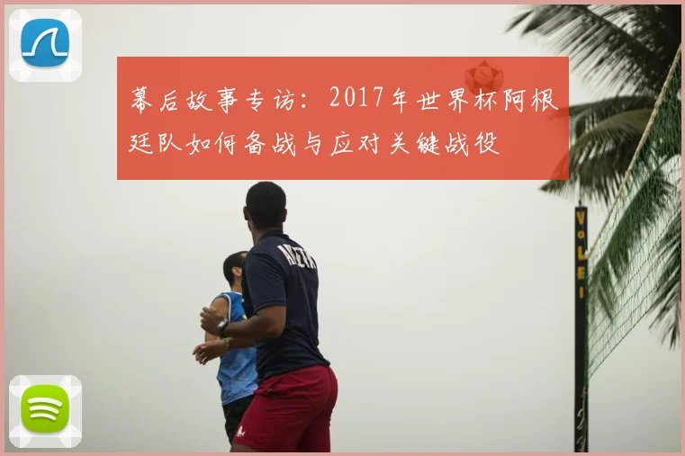 幕后故事专访：2017年世界杯阿根廷队如何备战与应对关键战役