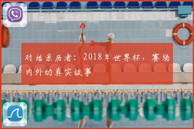 对话亲历者：2018年世界杯，赛场内外的真实故事