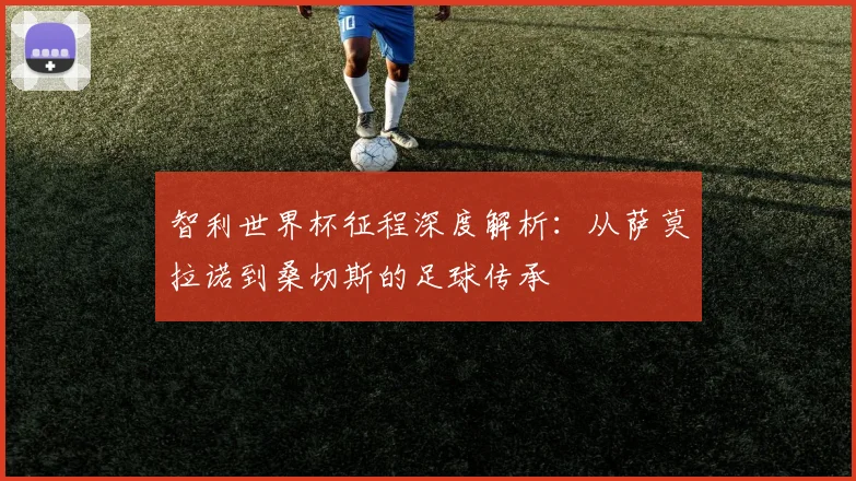 智利世界杯征程深度解析：从萨莫拉诺到桑切斯的足球传承