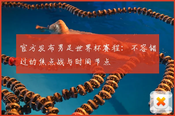 官方发布男足世界杯赛程：不容错过的焦点战与时间节点