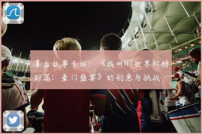 幕后故事专访:《我叫MT世界杯特别篇:豪门盛宴》的创意与挑战