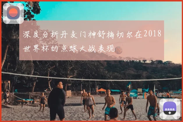 深度分析丹麦门神舒梅切尔在2018世界杯的点球大战表现