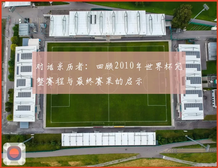 对话亲历者：回顾2010年世界杯完整赛程与最终赛果的启示