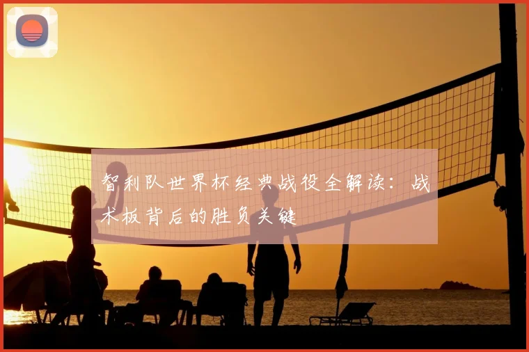 智利队世界杯经典战役全解读：战术板背后的胜负关键