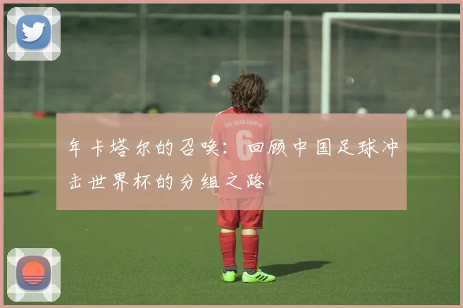 年卡塔尔的召唤:回顾中国足球冲击世界杯的分组之路