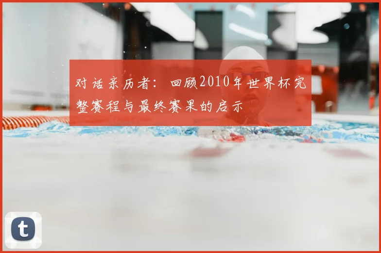 对话亲历者：回顾2010年世界杯完整赛程与最终赛果的启示