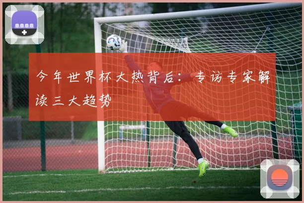 今年世界杯大热背后：专访专家解读三大趋势