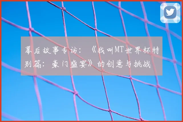 幕后故事专访：《我叫MT世界杯特别篇：豪门盛宴》的创意与挑战