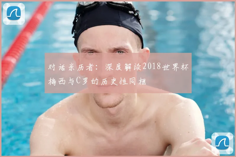 对话亲历者：深度解读2018世界杯梅西与C罗的历史性同框