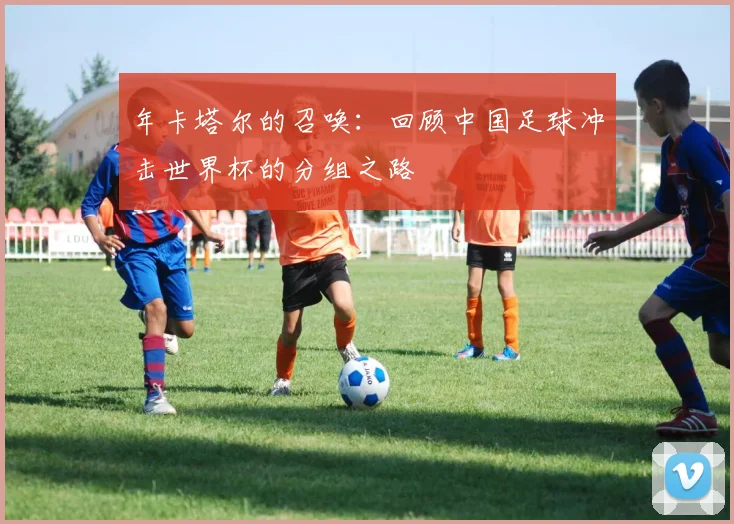 年卡塔尔的召唤：回顾中国足球冲击世界杯的分组之路